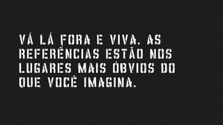 VÁ LÁ FORA E VIVA. As
referências estão NOS
lugares MAIS ÓBVIOS DO
QUE VOCÊ IMAGINA.
 