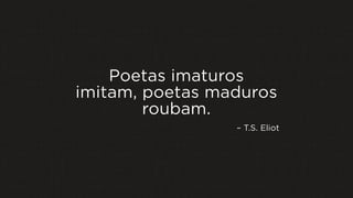 Poetas imaturos
imitam, poetas maduros
roubam.
– T.S. Eliot
 