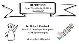 Dr. Richard Süselbeck
Principal Developer Evangelist
HERE Technologies
@sueselbeck @heredev
HACKATHON
„Neue Wege für die Mobilität
in Augsburg“
 