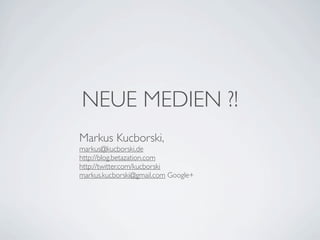 NEUE MEDIEN ?!
Markus Kucborski,
markus@kucborski.de
http://blog.betazation.com
http://twitter.com/kucborski
markus.kucborski@gmail.com Google+
 