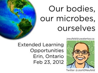 Our bodies,
        our microbes,
            ourselves
                     jneufeld@uwaterloo.ca

Extended Learning
    Opportunities
     Erin, Ontario
      Feb 23, 2012
                     Twitter @JoshDNeufeld
 