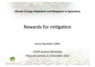 Climate	
  Change	
  Adapta/on	
  and	
  Mi/ga/on	
  in	
  Agriculture	
  




          Rewards	
  for	
  mi-ga-on	
  


                       Henry	
  Neufeldt,	
  ICRAF	
  

                      CCAFS	
  Science	
  Workshop	
  
            Playa	
  del	
  Carmen,	
  1-­‐2	
  December	
  2010	
  
 