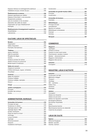VII
Espaces intérieurs et aménagements extérieurs ....................234
Installations de jeux, terrains de jeux .......................................235
Établissements scolaires.................................................... 236
Espaces spécifiques par matière..............................................236
Espaces d’information et de rencontre....................................238
Équipements sanitaires,
aires de recréation et de circulation .........................................239
Disposition des salles de classe...............................................240
Organisation par type d’établissement .....................................241
Exemples..................................................................................242
Établissements d’enseignement supérieur ...................... 243
Amphithéâtres ..........................................................................243
Laboratoires..............................................................................248
CULTURE. LIEUX DE SPECTACLES
Musées ................................................................................. 252
Organisation .............................................................................252
Salles d’exposition....................................................................253
Exemples internationaux ..........................................................254
Théâtres................................................................................ 256
Aperçu historique......................................................................256
Salle de spectacle ....................................................................258
Rangées de sièges...................................................................259
Scènes......................................................................................260
Surfaces annexes de scènes....................................................262
Ateliers et locaux du personnel ................................................263
Modernisation et extension.......................................................265
Salles de concert................................................................. 266
Origines et variantes.................................................................266
Critères techniques, orgues, orchestres ..................................267
Acoustique ...............................................................................268
Cinémas................................................................................ 269
Salles de projection ..................................................................269
Cinémas multiplex ...................................................................271
Cinémas multiplex, exemples ...................................................272
Drive-in .....................................................................................273
Cirque ................................................................................. 274
Jardins zoologiques............................................................ 275
Principes...................................................................................275
Entretien des animaux..............................................................276
Enclos.......................................................................................277
ADMINISTRATION. BUREAUX
Immeubles de bureaux........................................................ 278
Principes de base.....................................................................278
Tendances et critères ...............................................................279
Typologie jusqu’en 1980...........................................................280
Typologie depuis 1980..............................................................281
Surface nécessaire...................................................................282
Poste de travail sur écran .........................................................283
Archivage..................................................................................284
Locaux annexes........................................................................285
Typologie ..................................................................................286
Dimensionnement.....................................................................287
Desserte...................................................................................288
Installations techniques ............................................................289
Construction .............................................................................290
Immeubles de grande hauteur (IGH).................................. 291
Principes...................................................................................291
Construction .............................................................................292
Immeubles de bureaux........................................................ 293
Exemples..................................................................................293
Bibliothèques....................................................................... 294
Principes de base.....................................................................294
Ameublement ...........................................................................296
Besoins en surfaces .................................................................297
Bibliothèques universitaires .....................................................298
Exemple ...................................................................................299
Archives....................................................................................300
Banques ............................................................................... 301
COMMERCE
Magasins .............................................................................. 302
Typologies.................................................................................302
Entrées et vitrines.....................................................................303
Caisses et zones avant-caisse .................................................304
Cheminement, escaliers roulants .............................................306
Mobilier – dimensionnement.....................................................307
Magasins d’alimentation...........................................................308
Magasins libre-service..............................................................309
Industrie ............................................................................... 310
Conception ...............................................................................310
INDUSTRIE. LIEUX D’ACTIVITÉ
Industrie ............................................................................... 312
Construction de halls................................................................312
Bâtiments à étages...................................................................313
Transport ..................................................................................314
Stockage...................................................................................315
WC – sanitaires ........................................................................317
Salles d’eau..............................................................................318
Vestiaires..................................................................................319
Exemples..................................................................................320
Ateliers ................................................................................. 321
Conception ...............................................................................321
Ateliers de charpente ...............................................................322
Ateliers de serrurerie................................................................323
Ateliers de réparation automobile.............................................324
Boulangerie-pâtisserie..............................................................325
Boucheries industrielles ...........................................................326
Divers .......................................................................................327
Blanchisseries-laveries.............................................................328
Blanchisseries-laveries de collectivité ....................................329
Casernes de pompiers .............................................................330
LIEUX DE CULTE
Églises.................................................................................. 332
Éléments liturgiques .................................................................332
Mobilier, sacristie......................................................................333
Cloches, clochers .....................................................................334
VII
 