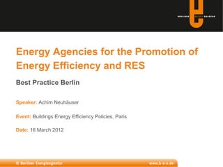 Energy Agencies for the Promotion of
Energy Efficiency and RES
Best Practice Berlin

Speaker: Achim Neuhäuser

Event: Buildings Energy Efficiency Policies, Paris

Date: 16 March 2012
 