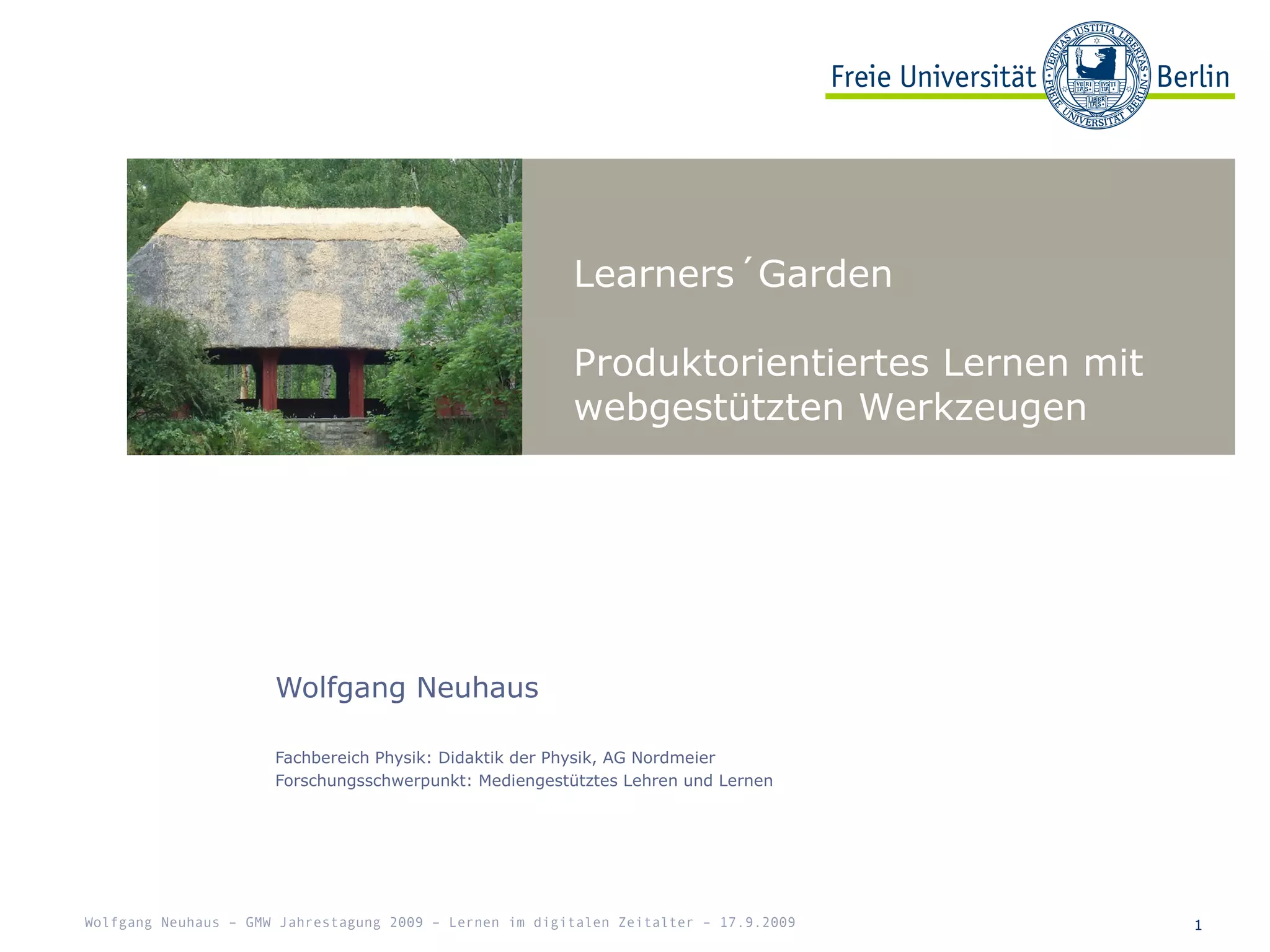 Learners´Garden
Produktorientiertes Lernen mit
webgestützten Werkzeugen
1
Wolfgang Neuhaus
Fachbereich Physik: Didaktik der Physik, AG Nordmeier
Forschungsschwerpunkt: Mediengestütztes Lehren und Lernen
Wolfgang Neuhaus – GMW Jahrestagung 2009 – Lernen im digitalen Zeitalter – 17.9.2009
 