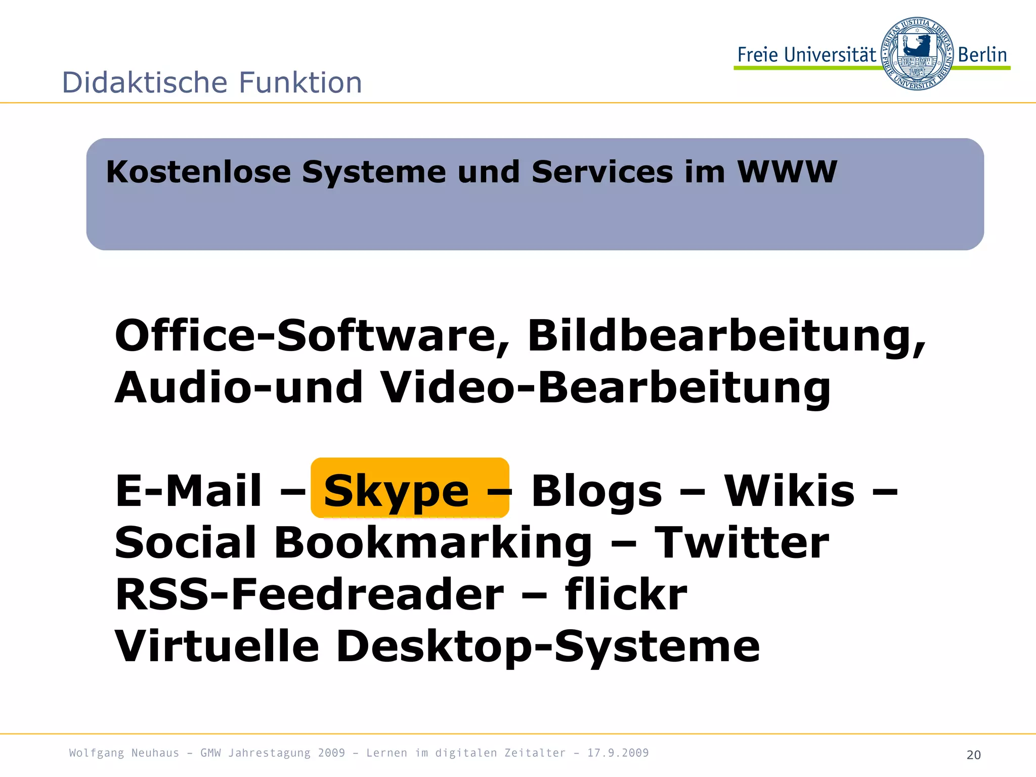 20
Office-Software, Bildbearbeitung,
Audio-und Video-Bearbeitung
E-Mail – Skype – Blogs – Wikis –
Social Bookmarking – Twitter
RSS-Feedreader – flickr
Virtuelle Desktop-Systeme
Kostenlose Systeme und Services im WWW
Didaktische Funktion
Wolfgang Neuhaus – GMW Jahrestagung 2009 – Lernen im digitalen Zeitalter – 17.9.2009
 