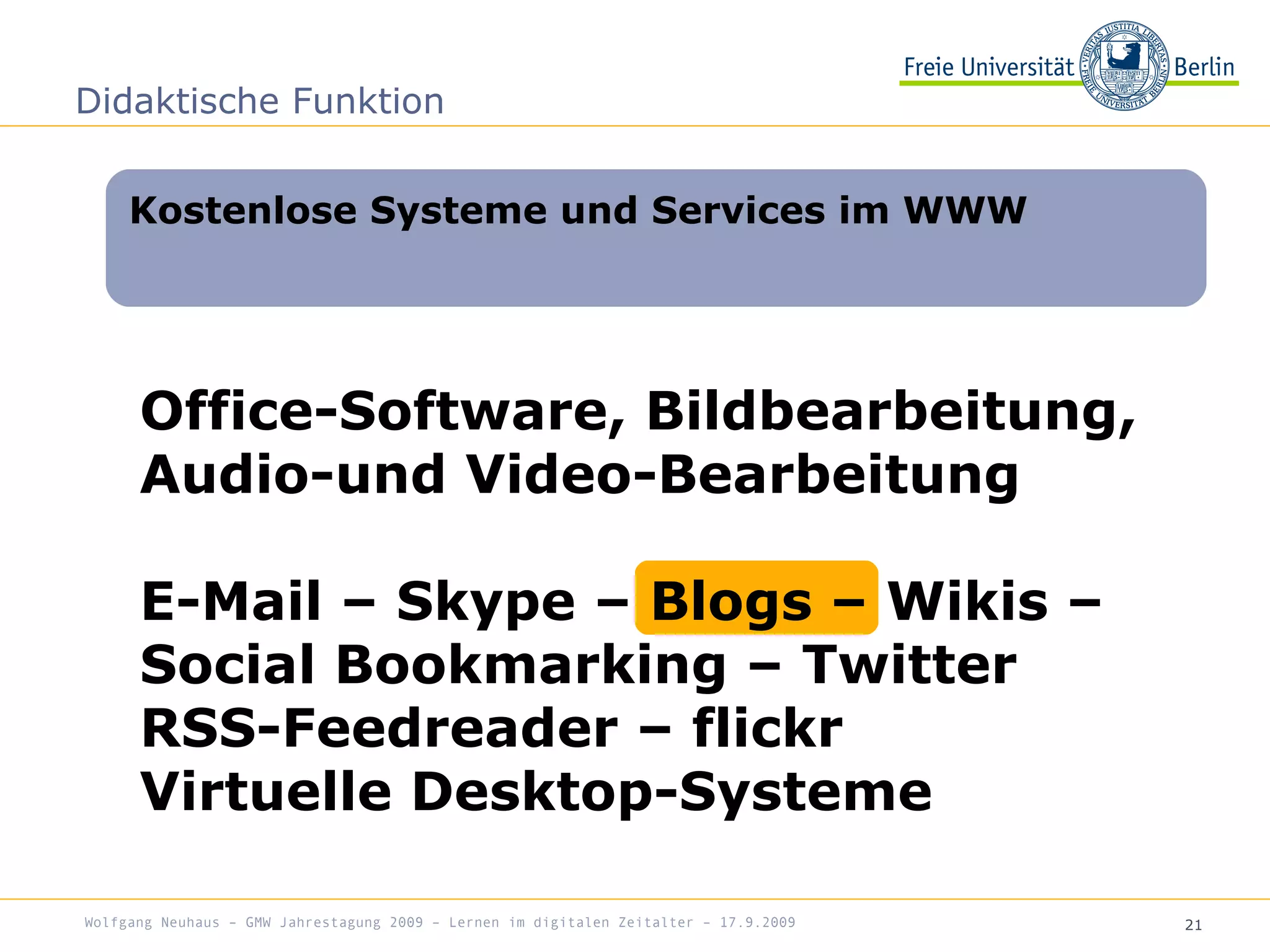 21
Office-Software, Bildbearbeitung,
Audio-und Video-Bearbeitung
E-Mail – Skype – Blogs – Wikis –
Social Bookmarking – Twitter
RSS-Feedreader – flickr
Virtuelle Desktop-Systeme
Kostenlose Systeme und Services im WWW
Didaktische Funktion
Wolfgang Neuhaus – GMW Jahrestagung 2009 – Lernen im digitalen Zeitalter – 17.9.2009
 