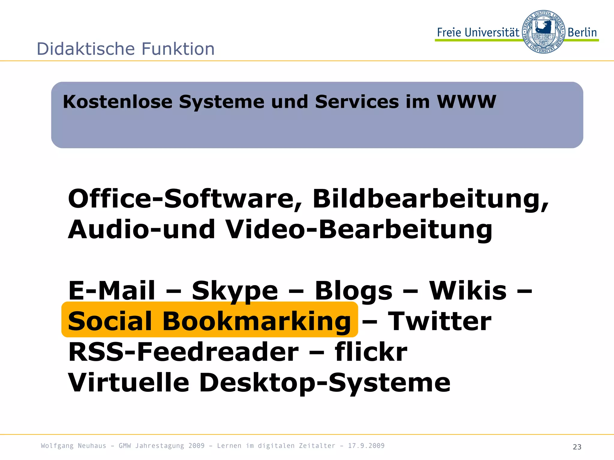 23
Office-Software, Bildbearbeitung,
Audio-und Video-Bearbeitung
E-Mail – Skype – Blogs – Wikis –
Social Bookmarking – Twitter
RSS-Feedreader – flickr
Virtuelle Desktop-Systeme
Kostenlose Systeme und Services im WWW
Didaktische Funktion
Wolfgang Neuhaus – GMW Jahrestagung 2009 – Lernen im digitalen Zeitalter – 17.9.2009
 