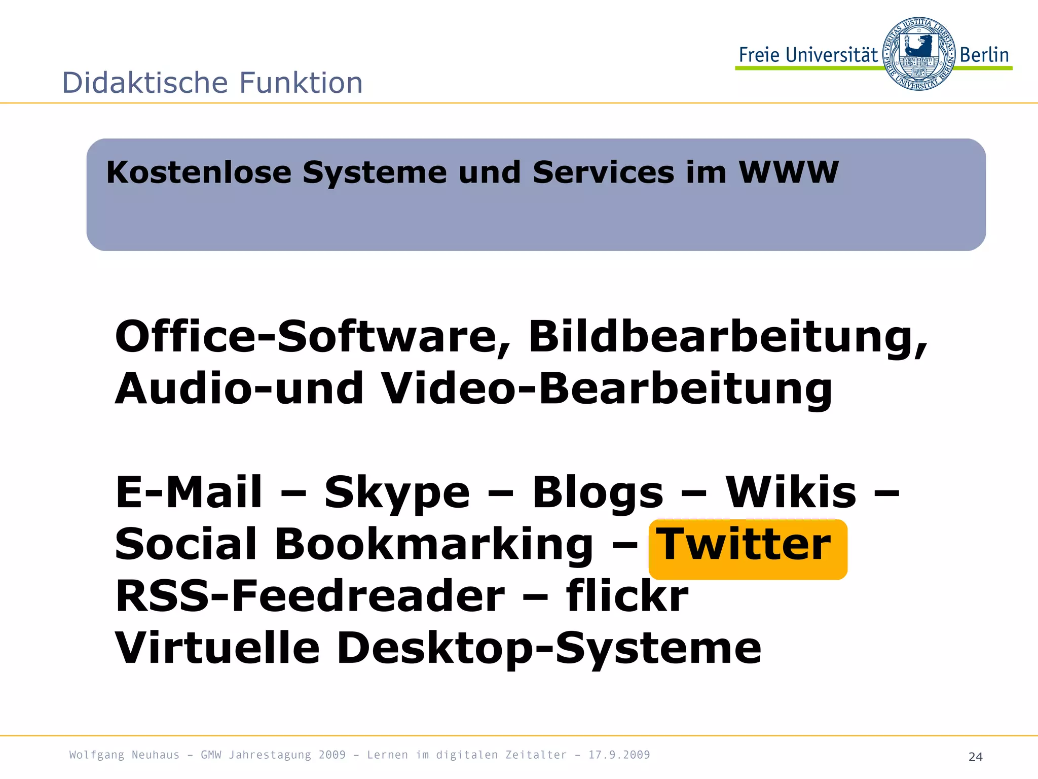 24
Office-Software, Bildbearbeitung,
Audio-und Video-Bearbeitung
E-Mail – Skype – Blogs – Wikis –
Social Bookmarking – Twitter
RSS-Feedreader – flickr
Virtuelle Desktop-Systeme
Kostenlose Systeme und Services im WWW
Didaktische Funktion
Wolfgang Neuhaus – GMW Jahrestagung 2009 – Lernen im digitalen Zeitalter – 17.9.2009
 