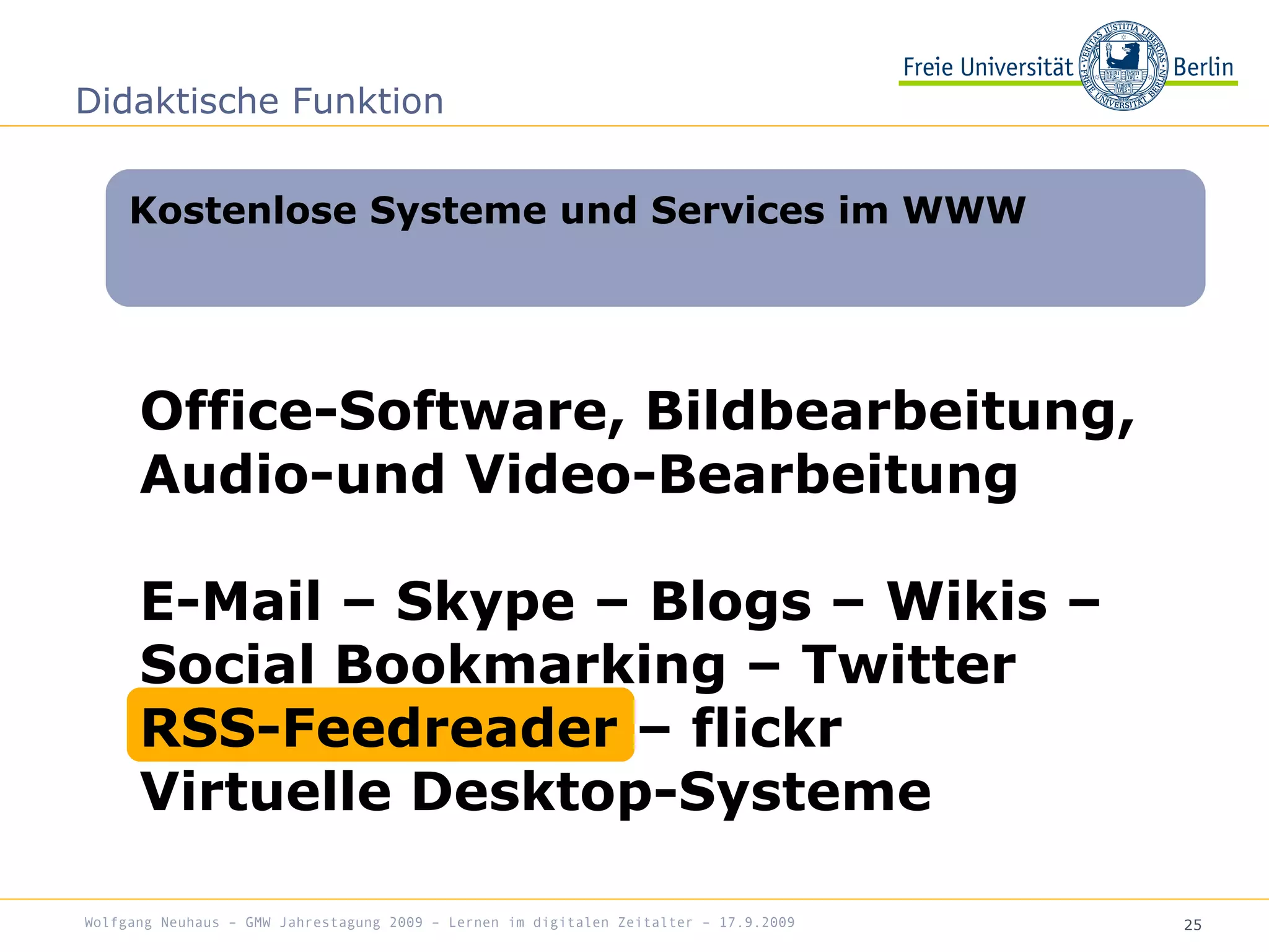 25
Office-Software, Bildbearbeitung,
Audio-und Video-Bearbeitung
E-Mail – Skype – Blogs – Wikis –
Social Bookmarking – Twitter
RSS-Feedreader – flickr
Virtuelle Desktop-Systeme
Kostenlose Systeme und Services im WWW
Didaktische Funktion
Wolfgang Neuhaus – GMW Jahrestagung 2009 – Lernen im digitalen Zeitalter – 17.9.2009
 