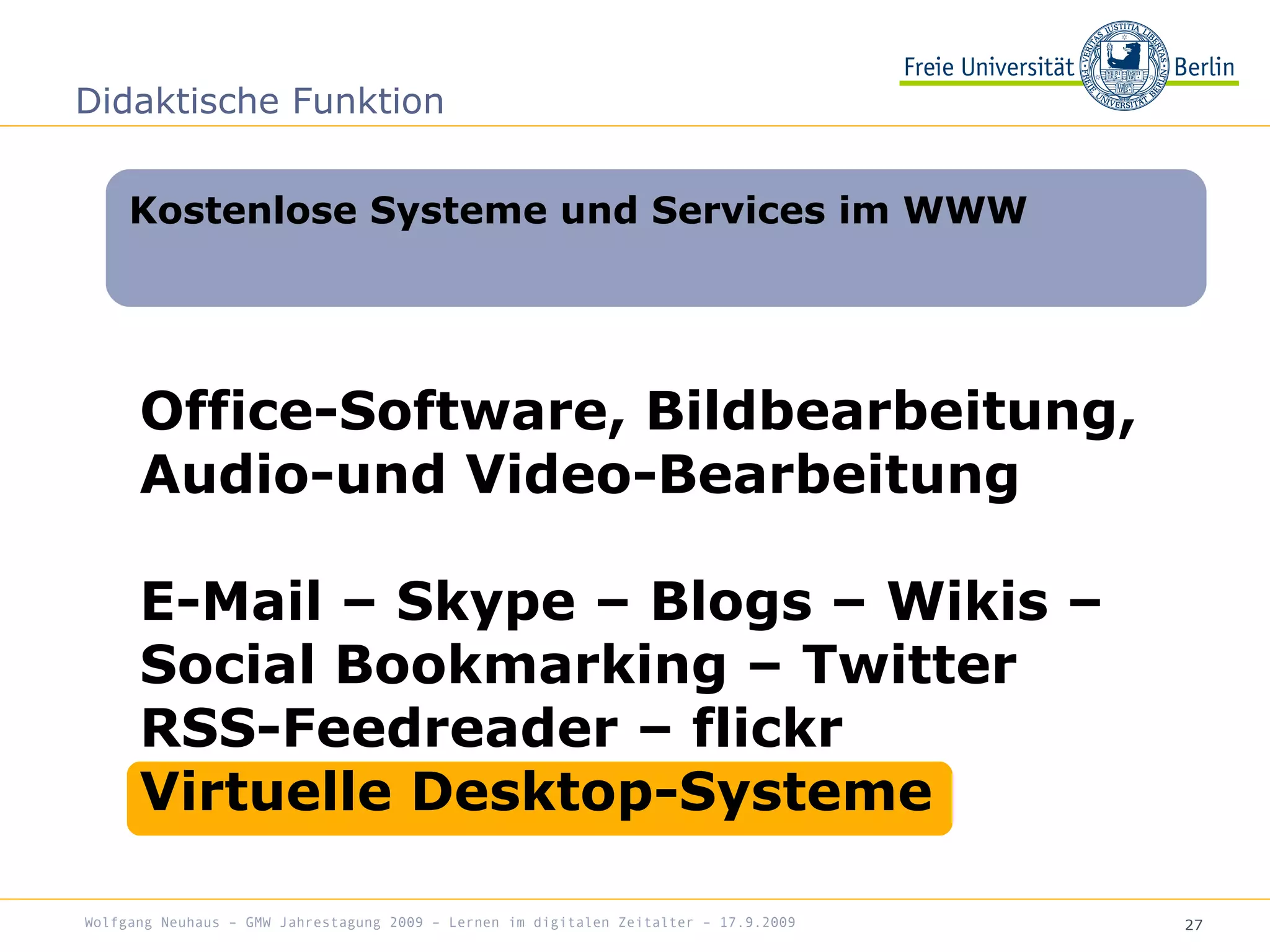 27
Office-Software, Bildbearbeitung,
Audio-und Video-Bearbeitung
E-Mail – Skype – Blogs – Wikis –
Social Bookmarking – Twitter
RSS-Feedreader – flickr
Virtuelle Desktop-Systeme
Kostenlose Systeme und Services im WWW
Didaktische Funktion
Wolfgang Neuhaus – GMW Jahrestagung 2009 – Lernen im digitalen Zeitalter – 17.9.2009
 