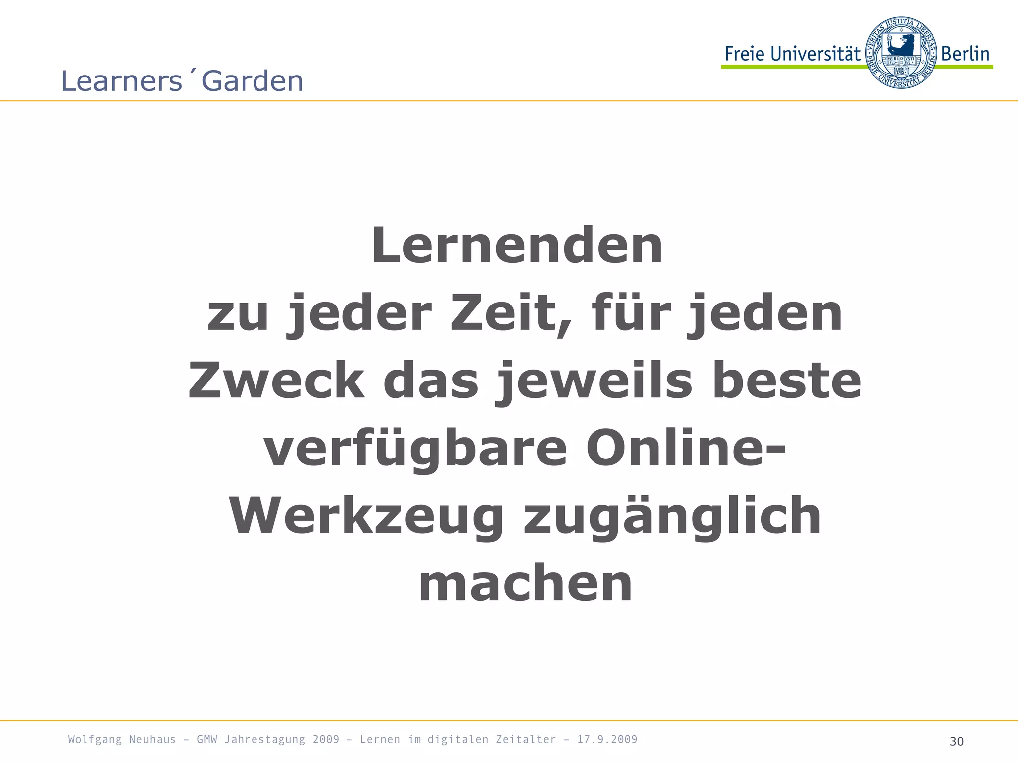 30
Lernenden
zu jeder Zeit, für jeden
Zweck das jeweils beste
verfügbare Online-
Werkzeug zugänglich
machen
Learners´Garden
Wolfgang Neuhaus – GMW Jahrestagung 2009 – Lernen im digitalen Zeitalter – 17.9.2009
 