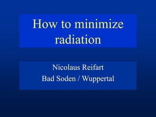 How to minimize
radiation
Nicolaus Reifart
Bad Soden / Wuppertal
 