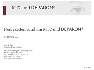 Neuigkeiten   rund um MTC und  DEPAROM ® PATINFO 2011 Arne Krüger Ilmenau, den  9. Juni2011 mtc - Moving Targets Consulting GmbH Arndtstr. 34, 10965 Berlin Tel +49 30 847 44 12 - 0, Fax - 22 Mob +49 172 5119844 http://www.deparom.de 