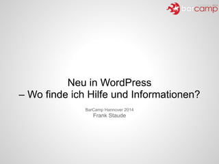 Neu in WordPress 
– Wo finde ich Hilfe und Informationen?
BarCamp Hannover 2014
Frank Staude
 