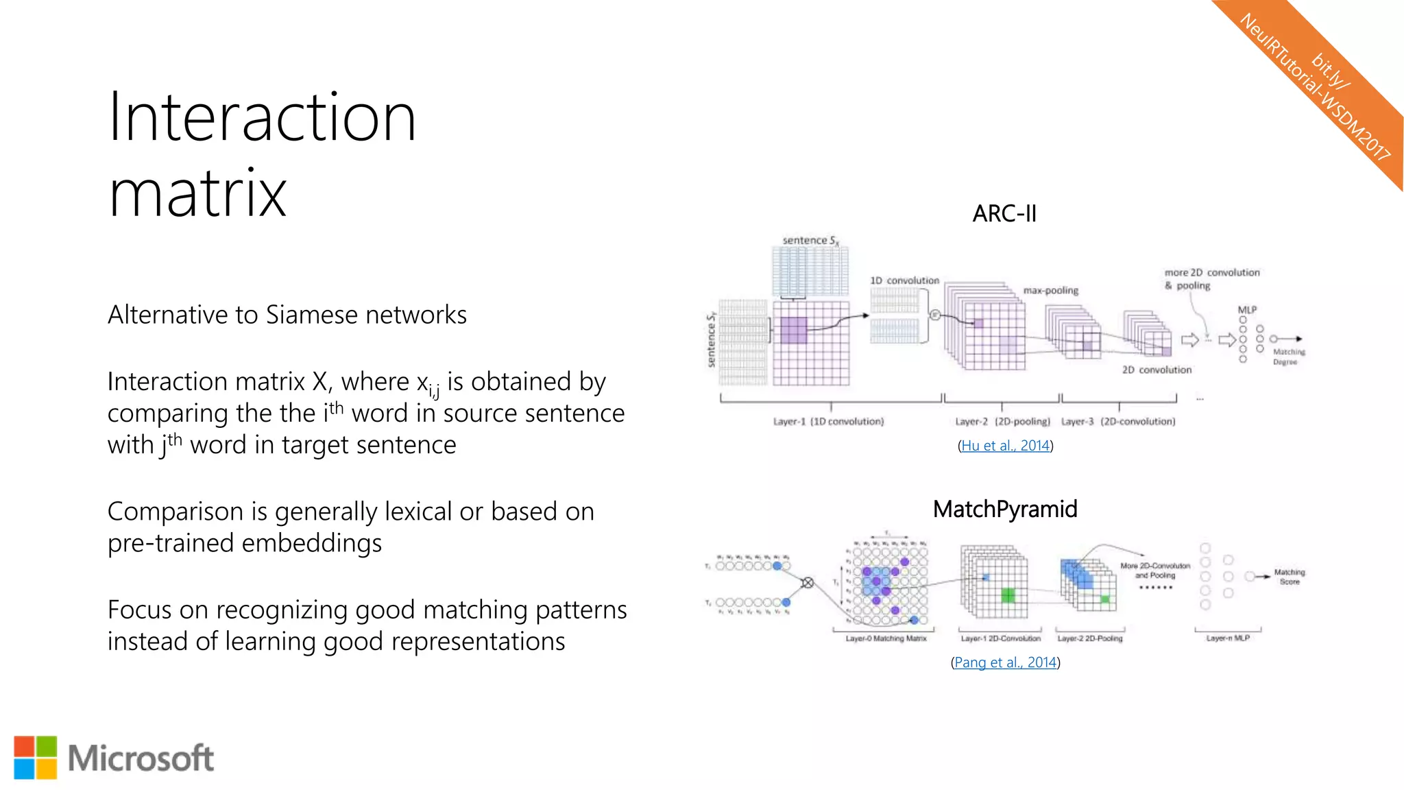 Interaction
matrix
Alternative to Siamese networks
Interaction matrix X, where xi,j is obtained by
comparing the the ith word in source sentence
with jth word in target sentence
Comparison is generally lexical or based on
pre-trained embeddings
Focus on recognizing good matching patterns
instead of learning good representations
(Hu et al., 2014)
(Pang et al., 2014)
MatchPyramid
ARC-II
 