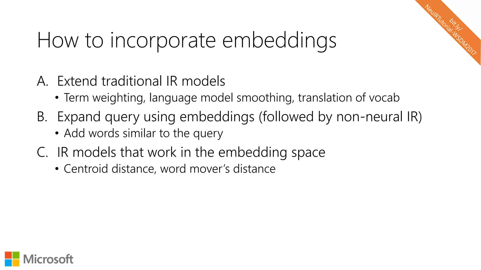 How to incorporate embeddings
A. Extend traditional IR models
• Term weighting, language model smoothing, translation of vocab
B. Expand query using embeddings (followed by non-neural IR)
• Add words similar to the query
C. IR models that work in the embedding space
• Centroid distance, word mover’s distance
 
