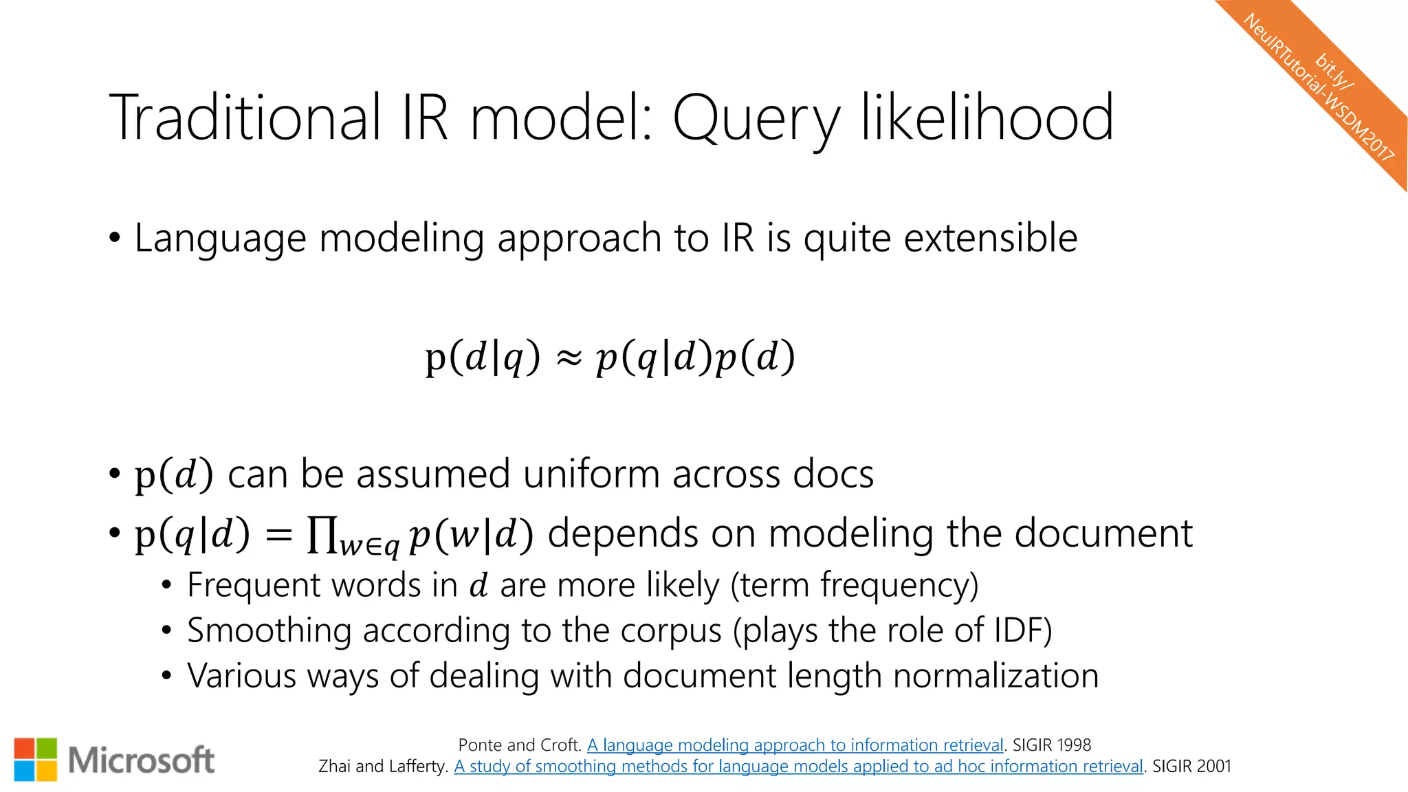 Traditional IR model: Query likelihood
• Language modeling approach to IR is quite extensible
p 𝑑 𝑞 ≈ 𝑝 𝑞 𝑑 𝑝 𝑑
• p 𝑑 can be assumed uniform across docs
• p 𝑞 𝑑 = 𝑤∈𝑞 𝑝(𝑤|𝑑) depends on modeling the document
• Frequent words in 𝑑 are more likely (term frequency)
• Smoothing according to the corpus (plays the role of IDF)
• Various ways of dealing with document length normalization
Ponte and Croft. A language modeling approach to information retrieval. SIGIR 1998
Zhai and Lafferty. A study of smoothing methods for language models applied to ad hoc information retrieval. SIGIR 2001
 