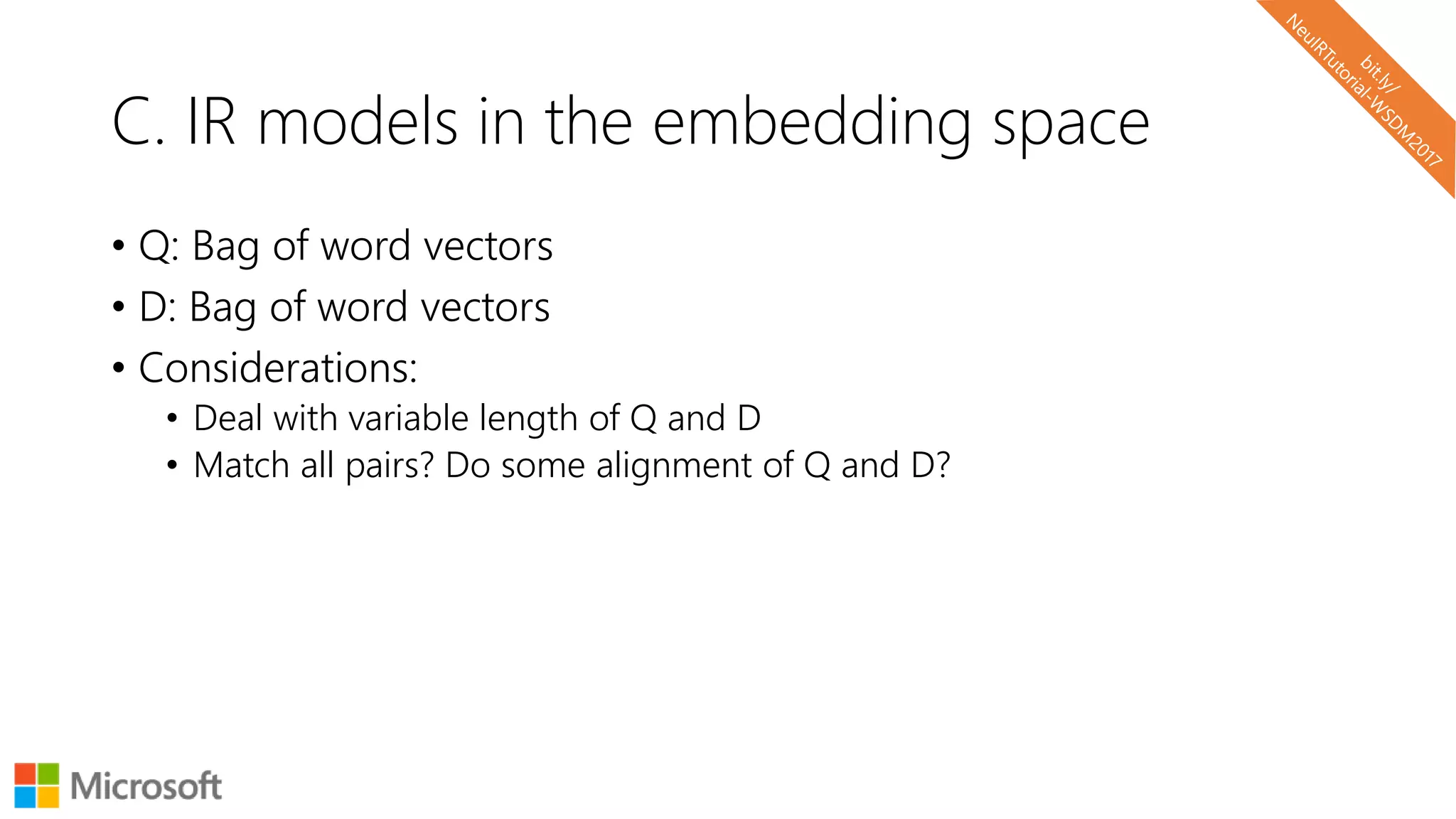 C. IR models in the embedding space
• Q: Bag of word vectors
• D: Bag of word vectors
• Considerations:
• Deal with variable length of Q and D
• Match all pairs? Do some alignment of Q and D?
 