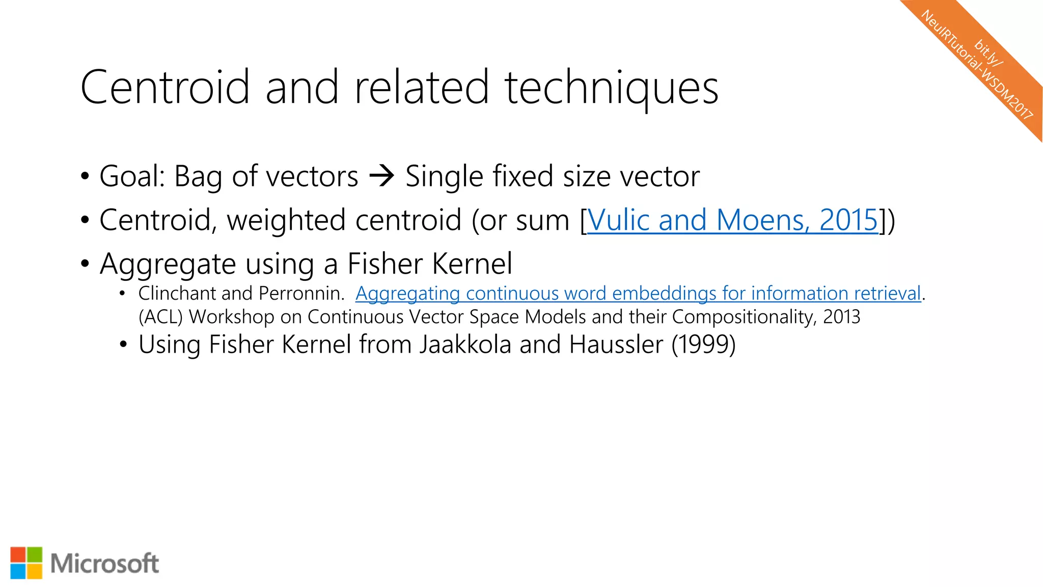 Centroid and related techniques
• Goal: Bag of vectors  Single fixed size vector
• Centroid, weighted centroid (or sum [Vulic and Moens, 2015])
• Aggregate using a Fisher Kernel
• Clinchant and Perronnin. Aggregating continuous word embeddings for information retrieval.
(ACL) Workshop on Continuous Vector Space Models and their Compositionality, 2013
• Using Fisher Kernel from Jaakkola and Haussler (1999)
 