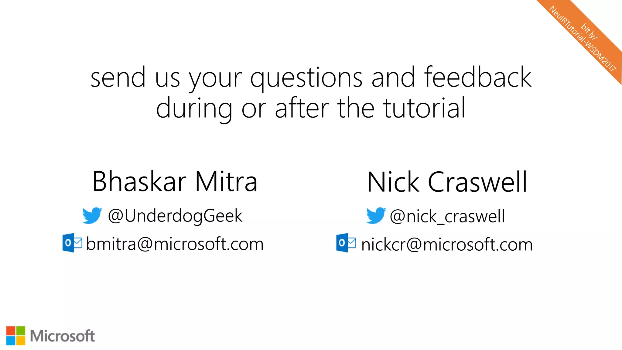 Bhaskar Mitra
@UnderdogGeek
bmitra@microsoft.com
Nick Craswell
@nick_craswell
nickcr@microsoft.com
send us your questions and feedback
during or after the tutorial
 