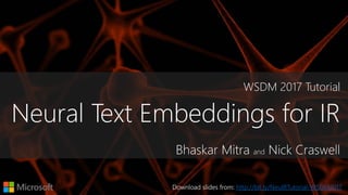 WSDM 2017 Tutorial
Neural Text Embeddings for IR
Bhaskar Mitra and Nick Craswell
Download slides from: http://bit.ly/NeuIRTutorial-WSDM2017
 