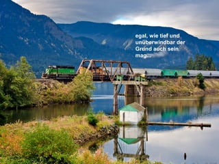 egal, wie tief und
unüberwindbar der
Grund auch sein
mag...
 