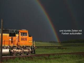 und dunkle Zeiten mit
Farben aufzuhellen
 