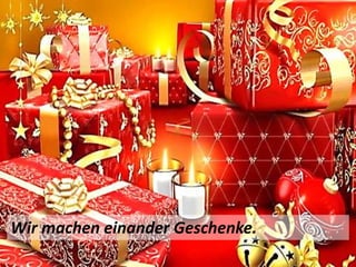 Wir machen einander Geschenke.
 