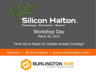 Workshop Day
March 26, 2014
Think You’re Ready for Outside Investor Funding?
#shlearn	
  	
  |	
  	
  @siliconhalton	
  	
  |	
  	
  www.siliconhalton.com	
  	
  
 