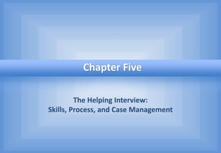 The Helping Interview:
Skills, Process, and Case Management
Chapter Five
 