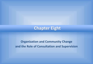 Organization and Community Change
and the Role of Consultation and Supervision
Chapter Eight
 
