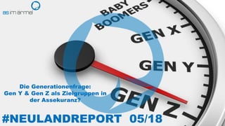 #NEULANDREPORT 05/18
Die Generationenfrage:
Gen Y & Gen Z als Zielgruppen in
der Assekuranz?
 