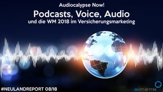 #NEULANDREPORT 08/18
Podcasts, Voice, Audio
und die WM 2018 im Versicherungsmarketing
Audiocalypse Now!
 