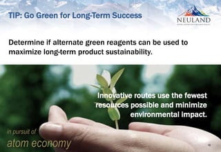 10
Determine if alternate green reagents can be used to
maximize long-term product sustainability.
Innovative routes use the fewest
resources possible and minimize
environmental impact.
in pursuit of
atom economy
TIP: Go Green for Long-Term Success
 