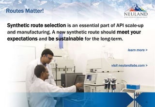 11
Synthetic route selection is an essential part of API scale-up
and manufacturing. A new synthetic route should meet your
expectations and be sustainable for the long-term.
learn more >
visit neulandlabs.com >
Routes Matter!
 