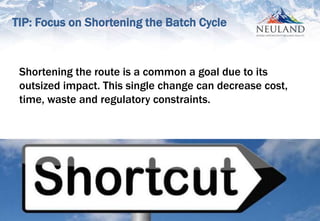 8
Shortening the route is a common a goal due to its
outsized impact. This single change can decrease cost,
time, waste and regulatory constraints.
TIP: Focus on Shortening the Batch Cycle
 