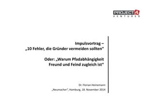 Impulsvortrag – 
„10 Fehler, die Gründer vermeiden sollten“ 
Oder: „Warum Pfadabhängigkeit 
Freund und Feind zugleich ist“ 
Dr. Florian Heinemann 
„Neumacher“, Hamburg, 18. November 2014 
 