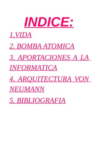 INDICE: 
1.VIDA 
2. BOMBA ATOMICA 
3. APORTACIONES A LA 
INFORMATICA 
4. ARQUITECTURA VON 
NEUMANN 
5. BIBLIOGRAFIA 
 