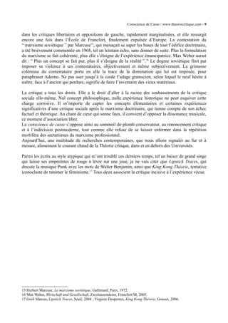 Conscience de Casse / www.theoriecritique.com - 9 
dans les critiques libertaires et oppositions de gauche, rapidement marginalisées, et elle ressurgit 
encore une fois dans l’École de Francfort, finalement expulsée d’Europe. La contestation du 
“ marxisme soviétique ” par Marcuse15, qui menaçait se saper les bases de tout l’édifice doctrinaire, 
a été brièvement commentée en 1968, tel un lointain écho, sans donner de suite. Plus la formulation 
du marxisme se fait cohérente, plus elle s’éloigne de l’expérience émancipatrice. Max Weber aurait 
dit : “ Plus un concept se fait pur, plus il s’éloigne de la réalité ”.16 Le dogme soviétique finit par 
imposer sa violence à ses contestataires, objectivement et même subjectivement. La grimasse 
coléreuse du contestataire porte en elle la trace de la domination qui lui est imposée, pour 
paraphraser Adorno. Ne pas user jusqu’à la corde l’adage gramscien, selon lequel le neuf hésite à 
naître, face à l’ancien qui perdure, signifie de faire l’inventaire des vieux matériaux. 
La critique a tous les droits. Elle a le droit d’aller à la racine des soubassements de la critique 
sociale elle-même. Nul concept philosophique, nulle expérience historique ne peut esquiver cette 
charge corrosive. Il m’importe de capter les concepts élémentaires et certaines expériences 
significatives d’une critique sociale après le marxisme doctrinaire, qui tienne compte de son échec 
factuel et théorique. Au chant de coeur qui sonne faux, il convient d’opposer la dissonance musicale, 
ce moment d’association libre. 
La conscience de casse s’oppose ainsi au sommeil de plomb conservateur, au renoncement critique 
et à l’indécision postmoderne, tout comme elle refuse de se laisser enfermer dans la répétition 
mortifère des sectarismes du marxisme professionnel. 
Aujourd’hui, une multitude de recherches contemporaines, que nous allons signaler au fur et à 
mesure, alimentent le courant chaud de la Théorie critique, dans et en dehors des Universités. 
Parmi les écrits au style atypique qui m’ont troublé ces derniers temps, tel un baiser de grand singe 
qui laisse ses empreintes de rouge à lèvre sur une joue, je ne vais citer que Lipstick Traces, qui 
discute la musique Punk avec les mots de Walter Benjamin, ainsi que King Kong Théorie, tentative 
iconoclaste de ranimer le féminisme.17 Tous deux associent la critique incisive à l’expérience vécue. 
15 Herbert Marcuse, Le marxisme soviétique, Gallimard, Paris, 1972. 
16 Max Weber, Wirtschaft und Gesellschaft, Zweitausendeins, Francfort/M, 2005. 
17 Greil Marcus, Lipstick Traces, Seuil, 2004 ; Virginie Despentes, King Kong Théorie, Grasset, 2006. 
 