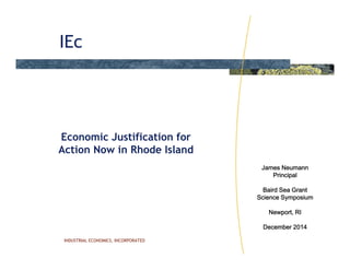 IEc
INDUSTRIAL ECONOMICS, INCORPORATED
Economic Justification for
Action Now in Rhode Island
James Neumann
Principal
Baird Sea Grant
Science Symposium
Newport, RI
December 2014
 