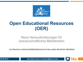 www.hbz-nrw.de | neumann@hbz-nrw.de
Open Educational Resources
(OER)
Neue Herausforderungen für
(wissenschaftliche) Bibliotheken
05.06.2014 !1
Jan	
  Neumann,	
  Hochschulbibliothekszentrum	
  des	
  Landes	
  Nordrhein-­‐Westfalen
 