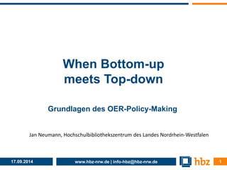 When Bottom-up 
meets Top-down 
Grundlagen des OER-Policy-Making 
Jan Neumann, Hochschulbibliothekszentrum des Landes Nordrhein-Westfalen 
17.09.2014 www.hbz-nrw.de | info-hbz@hbz-nrw.de 1 
 
