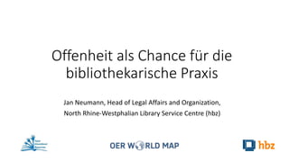 Offenheit als Chance für die
bibliothekarische Praxis
Jan Neumann, Head of Legal Affairs and Organization,
North Rhine-Westphalian Library Service Centre (hbz)
 
