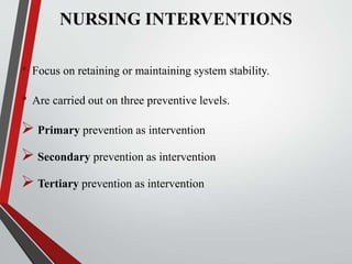 NURSING INTERVENTIONS
• Focus on retaining or maintaining system stability.
• Are carried out on three preventive levels.
 Primary prevention as intervention
 Secondary prevention as intervention
 Tertiary prevention as intervention
 