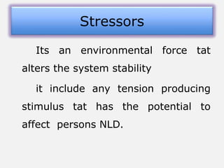 Its an environmental force tat
alters the system stability
it include any tension producing
stimulus tat has the potential to
affect persons NLD.
Stressors
 