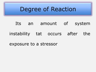 Its an amount of system
instability tat occurs after the
exposure to a stressor
Degree of Reaction
 