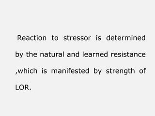 Reaction to stressor is determined
by the natural and learned resistance
,which is manifested by strength of
LOR.
 