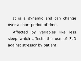It is a dynamic and can change
over a short period of time.
Affected by variables like less
sleep which affects the use of FLD
against stressor by patient.
 
