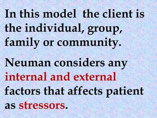 In this model the client is
the individual, group,
family or community.
Neuman considers any
internal and external
factors that affects patient
as stressors.
 